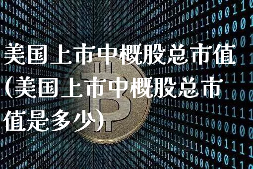 美国上市中概股总市值(美国上市中概股总市值是多少)_https://www.czytfl.com_期货行情_第1张