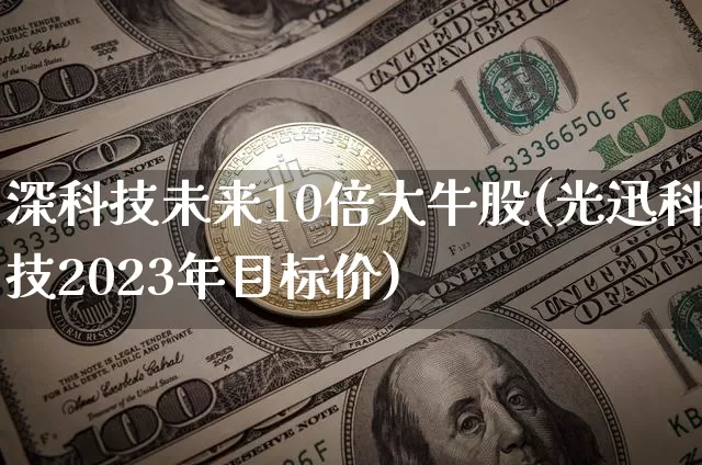 深科技未来10倍大牛股(光迅科技2023年目标价)_https://www.czytfl.com_期货走势_第1张