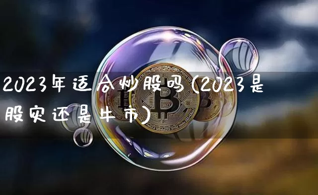 2023年适合炒股吗(2023是股灾还是牛市)_https://www.czytfl.com_期货价格_第1张