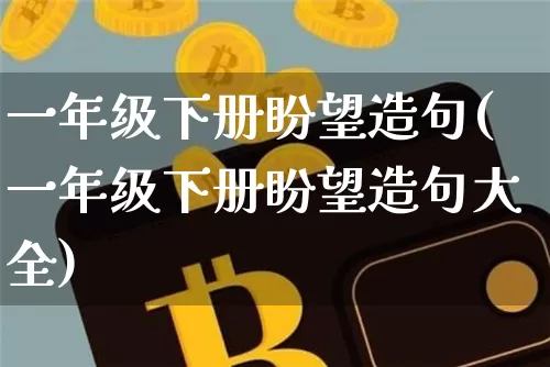 一年级下册盼望造句(一年级下册盼望造句大全)_https://www.czytfl.com_期货_第1张