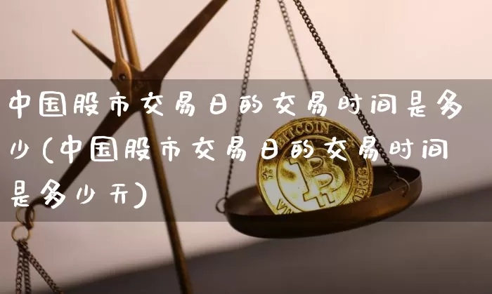 中国股市交易日的交易时间是多少(中国股市交易日的交易时间是多少天)_https://www.czytfl.com_期货走势_第1张