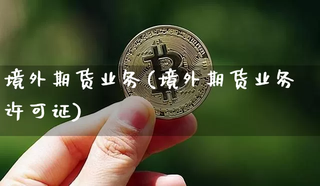 境外期货业务(境外期货业务许可证)_https://www.czytfl.com_期货价格_第1张