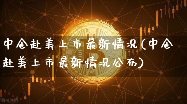 中企赴美上市最新情况(中企赴美上市最新情况公布)_https://www.czytfl.com_期货价格_第1张