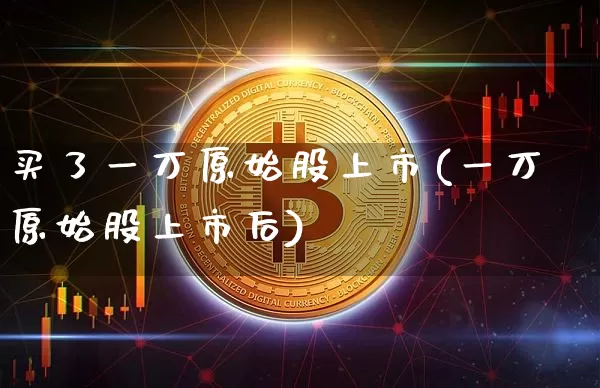 买了一万原始股上市(一万原始股上市后)_https://www.czytfl.com_期货价格_第1张