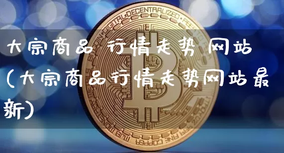 大宗商品 行情走势 网站(大宗商品行情走势网站最新)_https://www.czytfl.com_期货行情_第1张