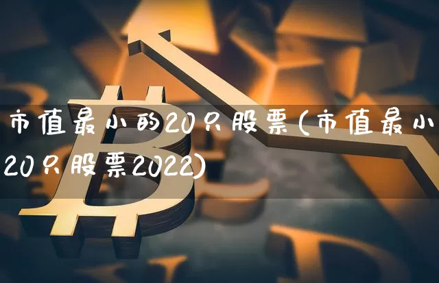 市值最小的20只股票(市值最小的20只股票2022)_https://www.czytfl.com_期货行情_第1张