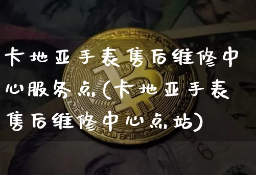 卡地亚手表售后维修中心服务点(卡地亚手表售后维修中心点站)_https://www.czytfl.com_期货价格_第1张