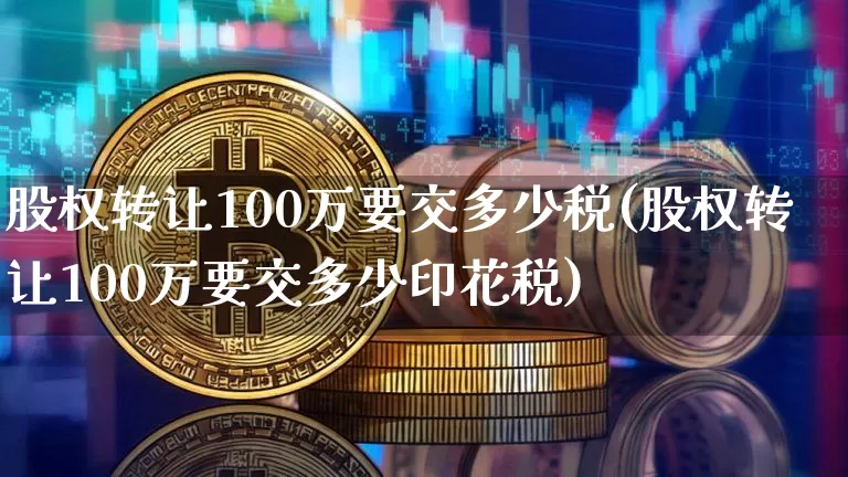 股权转让100万要交多少税(股权转让100万要交多少印花税)_https://www.czytfl.com_期货走势_第1张