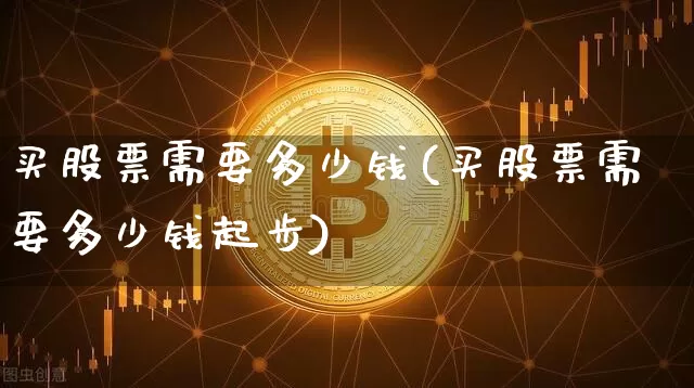 买股票需要多少钱(买股票需要多少钱起步)_https://www.czytfl.com_期货走势_第1张