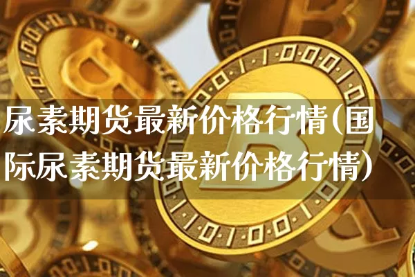 尿素期货最新价格行情(国际尿素期货最新价格行情)_https://www.czytfl.com_期货行情_第1张