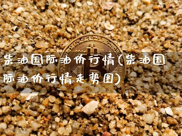 柴油国际油价行情(柴油国际油价行情走势图)_https://www.czytfl.com_期货行情_第1张