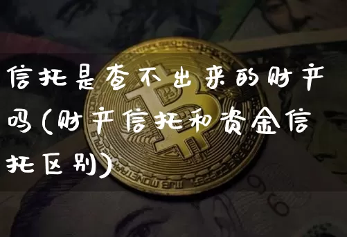 信托是查不出来的财产吗(财产信托和资金信托区别)_https://www.czytfl.com_期货行情_第1张