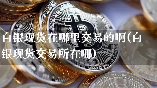 白银现货在哪里交易的啊(白银现货交易所在哪)_https://www.czytfl.com_期货行情_第1张