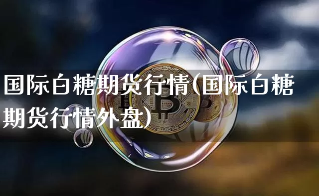 国际白糖期货行情(国际白糖期货行情外盘)_https://www.czytfl.com_期货行情_第1张