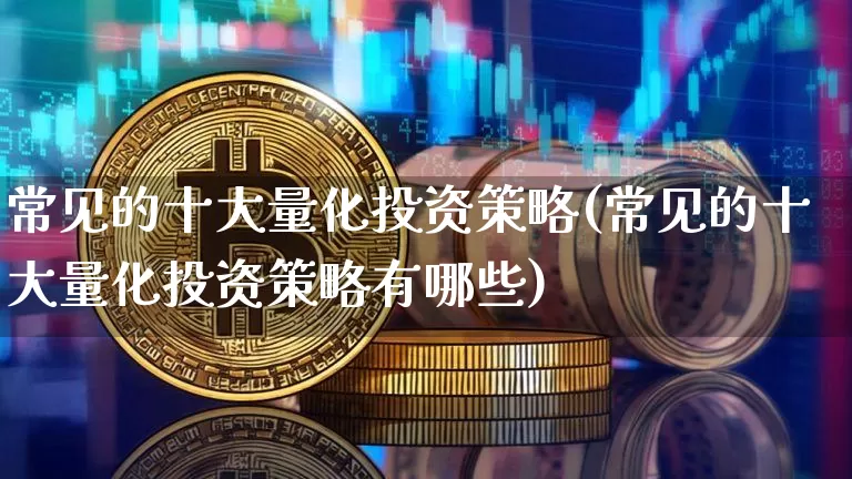 常见的十大量化投资策略(常见的十大量化投资策略有哪些)_https://www.czytfl.com_期货走势_第1张