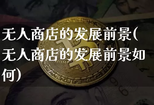 无人商店的发展前景(无人商店的发展前景如何)_https://www.czytfl.com_期货_第1张