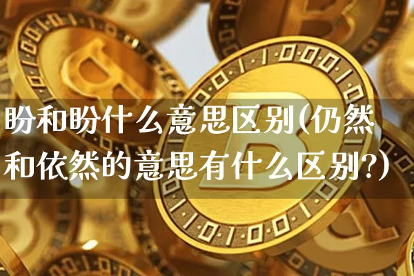 盼和盼什么意思区别(仍然和依然的意思有什么区别?)_https://www.czytfl.com_期货价格_第1张
