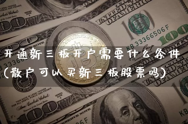 开通新三板开户需要什么条件(散户可以买新三板股票吗)_https://www.czytfl.com_期货_第1张