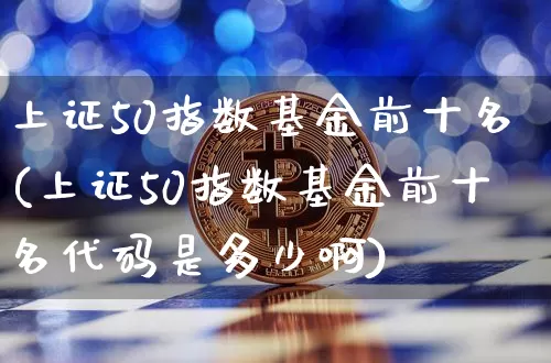 上证50指数基金前十名(上证50指数基金前十名代码是多少啊)_https://www.czytfl.com_期货价格_第1张