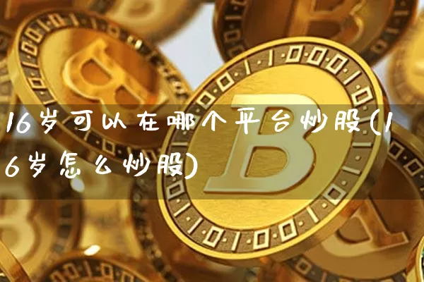 16岁可以在哪个平台炒股(16岁怎么炒股)_https://www.czytfl.com_期货_第1张