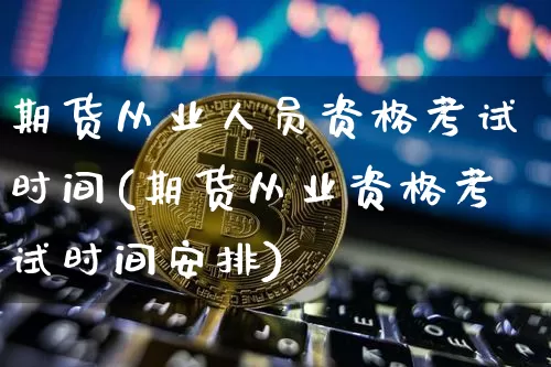 期货从业人员资格考试时间(期货从业资格考试时间安排)_https://www.czytfl.com_期货走势_第1张