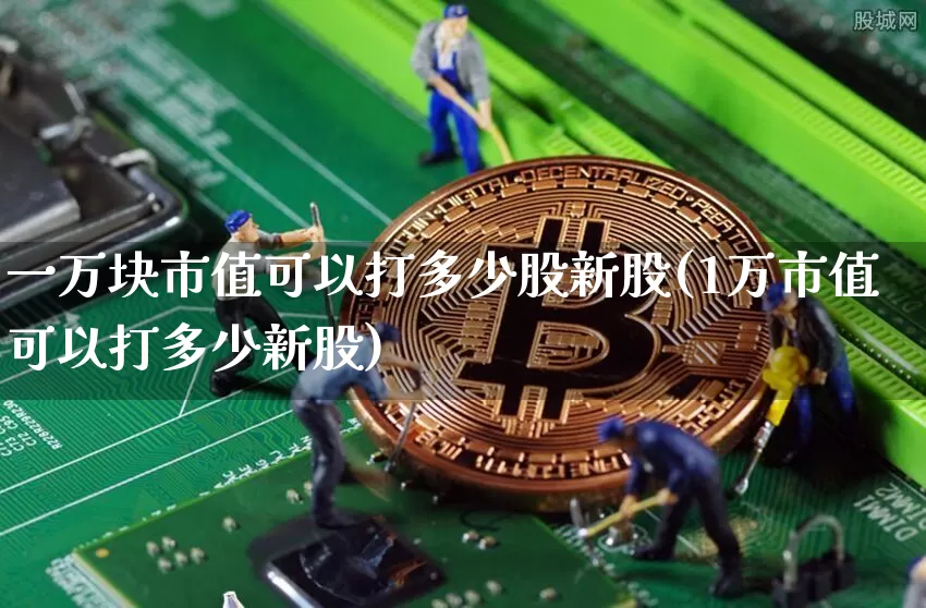 一万块市值可以打多少股新股(1万市值可以打多少新股)_https://www.czytfl.com_期货走势_第1张