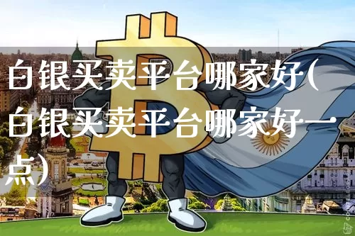 白银买卖平台哪家好(白银买卖平台哪家好一点)_https://www.czytfl.com_期货价格_第1张
