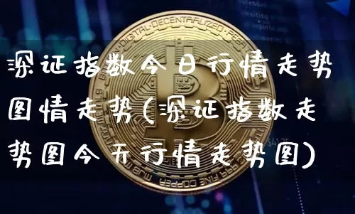 深证指数今日行情走势图情走势(深证指数走势图今天行情走势图)_https://www.czytfl.com_期货走势_第1张