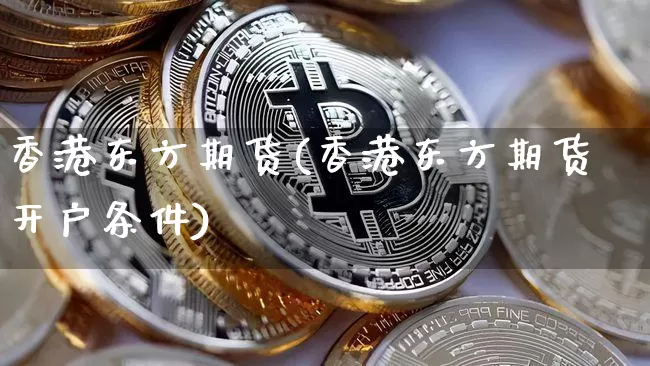 香港东方期货(香港东方期货开户条件)_https://www.czytfl.com_期货行情_第1张