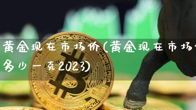 黄金现在市场价(黄金现在市场价多少一克2023)_https://www.czytfl.com_期货行情_第1张