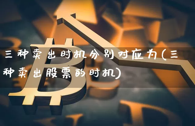 三种卖出时机分别对应为(三种卖出股票的时机)_https://www.czytfl.com_期货走势_第1张
