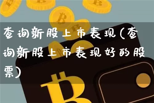 查询新股上市表现(查询新股上市表现好的股票)_https://www.czytfl.com_期货行情_第1张