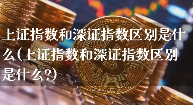 上证指数和深证指数区别是什么(上证指数和深证指数区别是什么?)_https://www.czytfl.com_期货走势_第1张