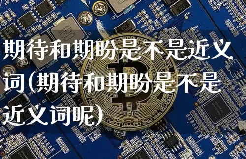 期待和期盼是不是近义词(期待和期盼是不是近义词呢)_https://www.czytfl.com_期货价格_第1张