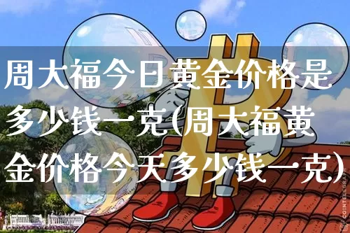 周大福今日黄金价格是多少钱一克(周大福黄金价格今天多少钱一克)_https://www.czytfl.com_期货行情_第1张