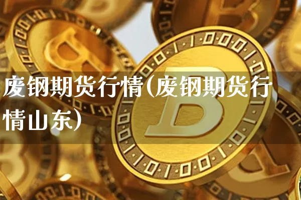 废钢期货行情(废钢期货行情山东)_https://www.czytfl.com_期货行情_第1张