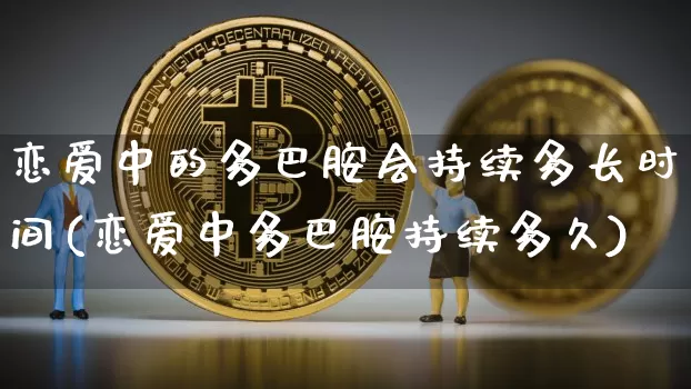 恋爱中的多巴胺会持续多长时间(恋爱中多巴胺持续多久)_https://www.czytfl.com_期货价格_第1张
