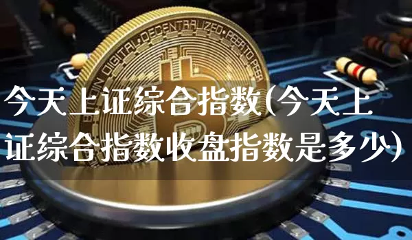 今天上证综合指数(今天上证综合指数收盘指数是多少)_https://www.czytfl.com_期货价格_第1张