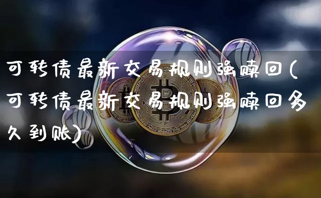 可转债最新交易规则强赎回(可转债最新交易规则强赎回多久到账)_https://www.czytfl.com_期货行情_第1张
