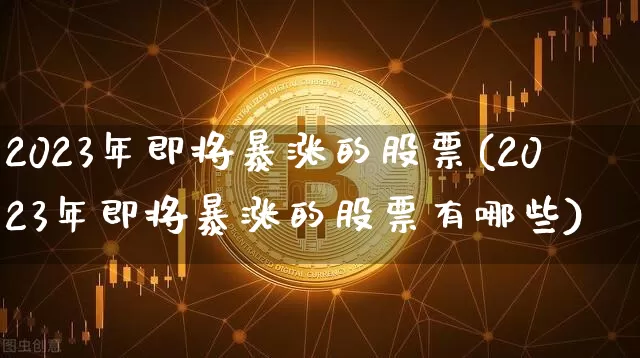 2023年即将暴涨的股票(2023年即将暴涨的股票有哪些)_https://www.czytfl.com_期货走势_第1张