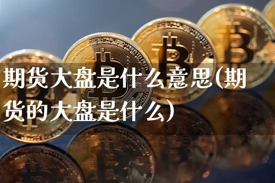 期货大盘是什么意思(期货的大盘是什么)_https://www.czytfl.com_期货行情_第1张
