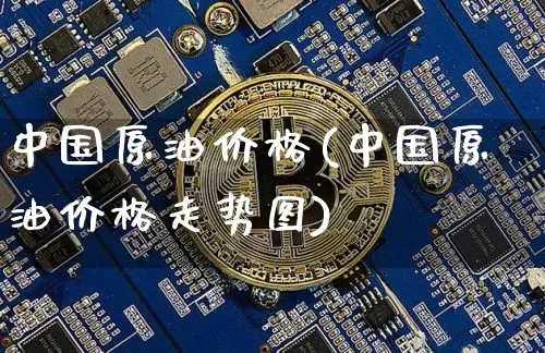 中国原油价格(中国原油价格走势图)_https://www.czytfl.com_期货行情_第1张