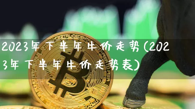 2023年下半年牛价走势(2023年下半年牛价走势表)_https://www.czytfl.com_期货走势_第1张