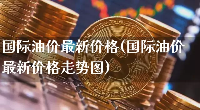 国际油价最新价格(国际油价最新价格走势图)_https://www.czytfl.com_期货行情_第1张