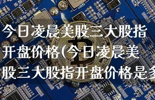 今日凌晨美股三大股指开盘价格(今日凌晨美股三大股指开盘价格是多少)_https://www.czytfl.com_期货走势_第1张