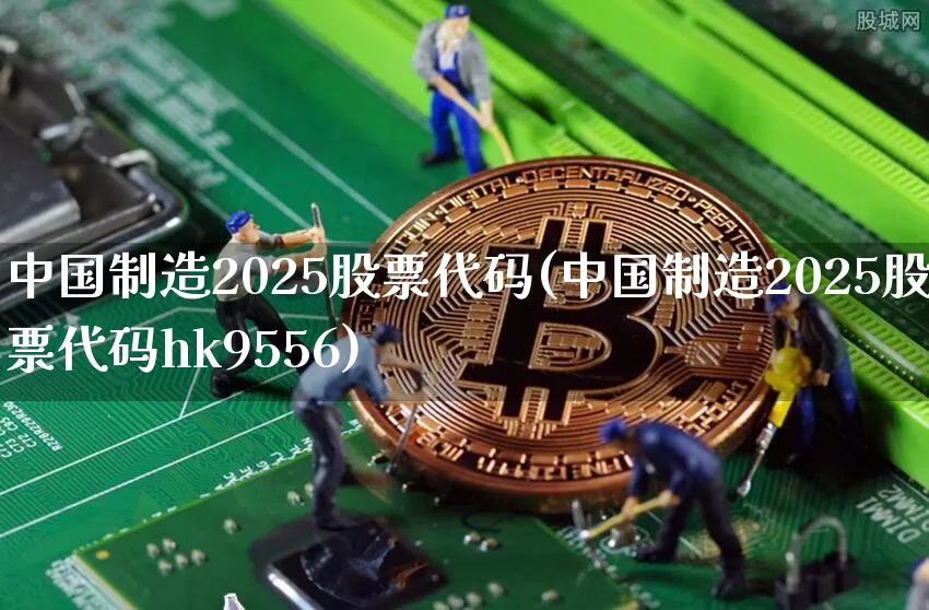 中国制造2025股票代码(中国制造2025股票代码hk9556)_https://www.czytfl.com_期货价格_第1张