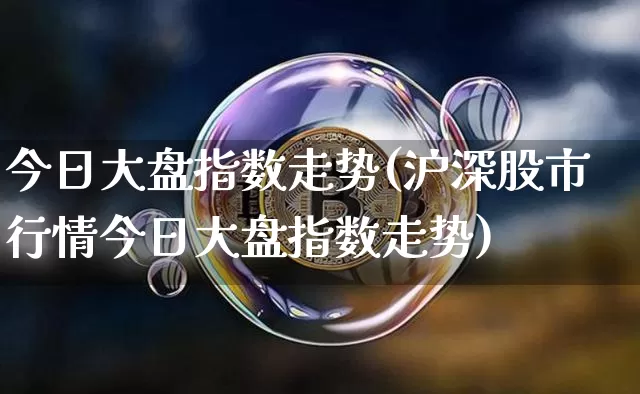 今日大盘指数走势(沪深股市行情今日大盘指数走势)_https://www.czytfl.com_期货价格_第1张