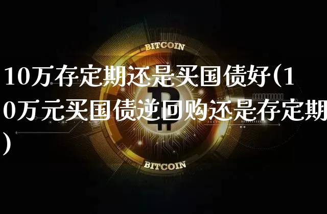 10万存定期还是买国债好(10万元买国债逆回购还是存定期)_https://www.czytfl.com_期货价格_第1张