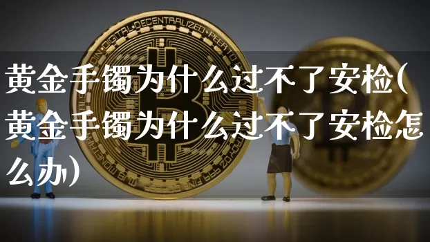 黄金手镯为什么过不了安检(黄金手镯为什么过不了安检怎么办)_https://www.czytfl.com_期货行情_第1张