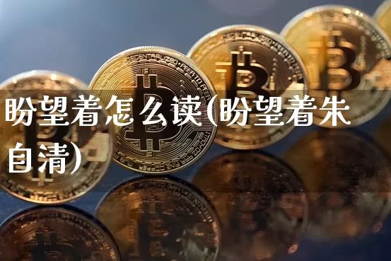 盼望着怎么读(盼望着朱自清)_https://www.czytfl.com_期货走势_第1张